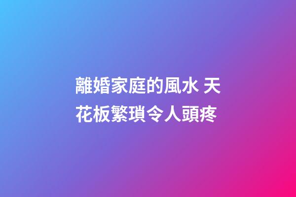 離婚家庭的風水 天花板繁瑣令人頭疼